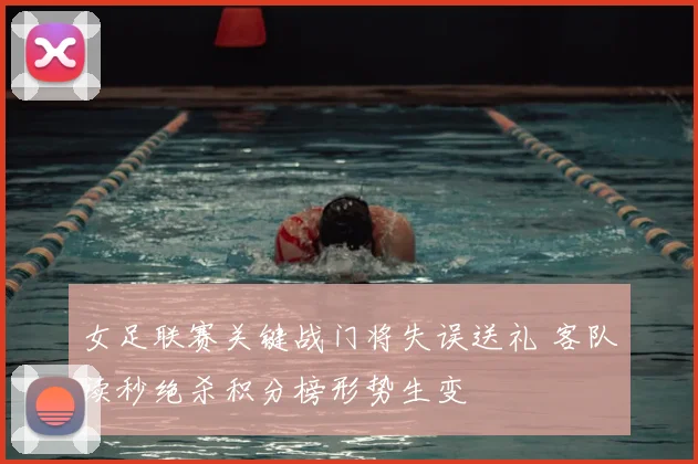 女足联赛关键战门将失误送礼 客队读秒绝杀积分榜形势生变