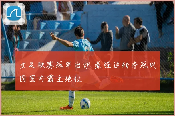 女足联赛冠军出炉 豪强逆转夺冠巩固国内霸主地位